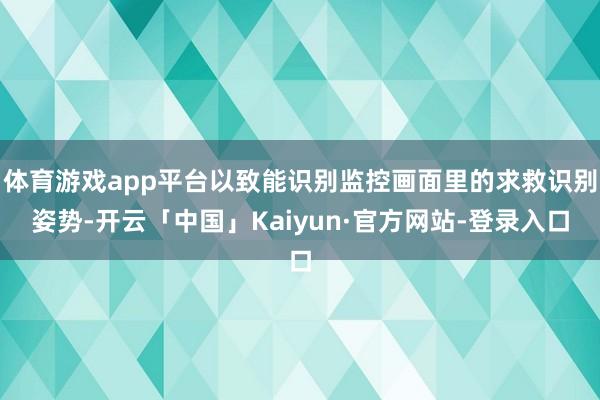 体育游戏app平台以致能识别监控画面里的求救识别姿势-开云「中国」Kaiyun·官方网站-登录入口