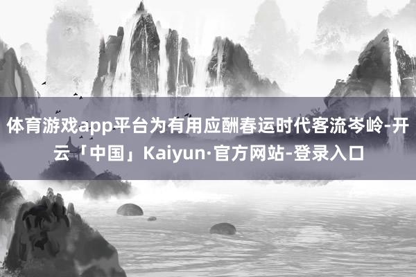 体育游戏app平台为有用应酬春运时代客流岑岭-开云「中国」Kaiyun·官方网站-登录入口