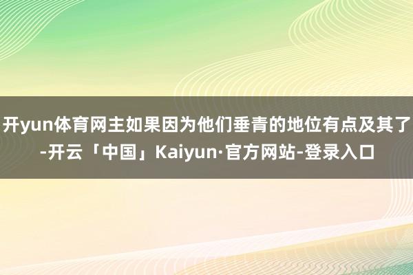 开yun体育网主如果因为他们垂青的地位有点及其了-开云「中国」Kaiyun·官方网站-登录入口