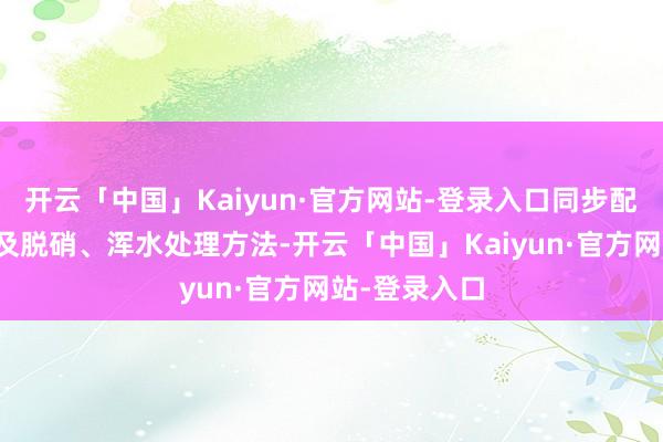 开云「中国」Kaiyun·官方网站-登录入口同步配置烟气脱硫及脱硝、浑水处理方法-开云「中国」Kaiyun·官方网站-登录入口