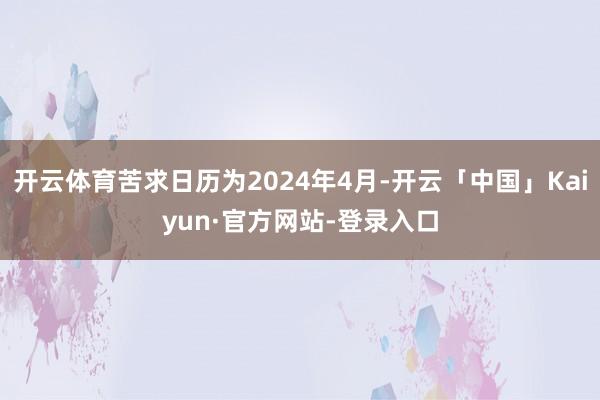 开云体育苦求日历为2024年4月-开云「中国」Kaiyun·官方网站-登录入口