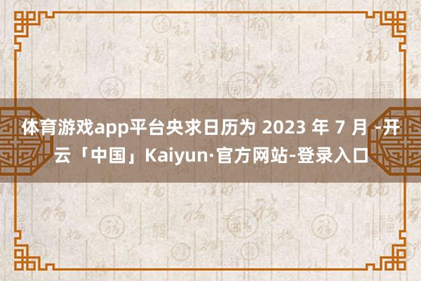 体育游戏app平台央求日历为 2023 年 7 月 -开云「中国」Kaiyun·官方网站-登录入口