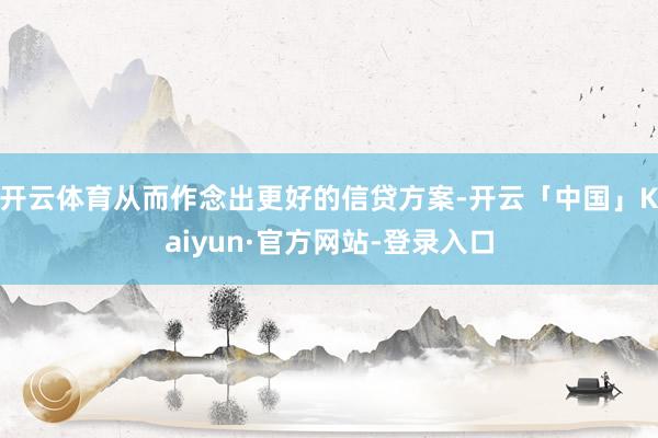 开云体育从而作念出更好的信贷方案-开云「中国」Kaiyun·官方网站-登录入口