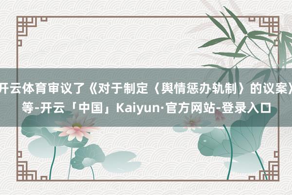 开云体育审议了《对于制定〈舆情惩办轨制〉的议案》等-开云「中国」Kaiyun·官方网站-登录入口