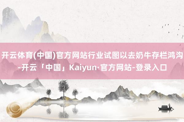 开云体育(中国)官方网站行业试图以去奶牛存栏鸿沟-开云「中国」Kaiyun·官方网站-登录入口